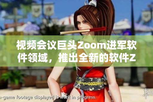 视频会议巨头Zoom进军软件领域，推出全新的软件ZLine