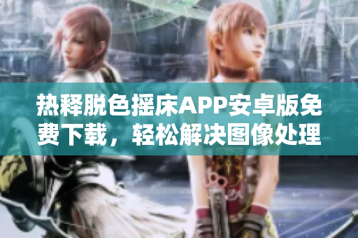热释脱色摇床APP安卓版免费下载,轻松解决图像处理问题 热释脱色摇床APP安卓版免费下载,轻松解决图像处理问题