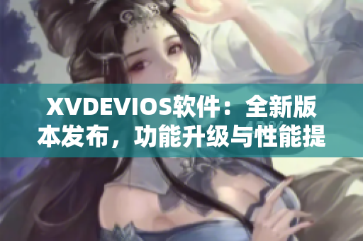XVDEVIOS软件：全新版本发布，功能升级与性能提升