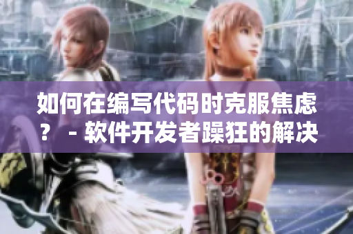 如何在编写代码时克服焦虑？ - 软件开发者躁狂的解决之道