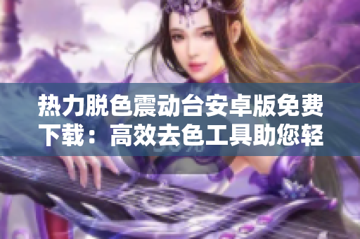 热力脱色震动台安卓版免费下载：高效去色工具助您轻松处理图片