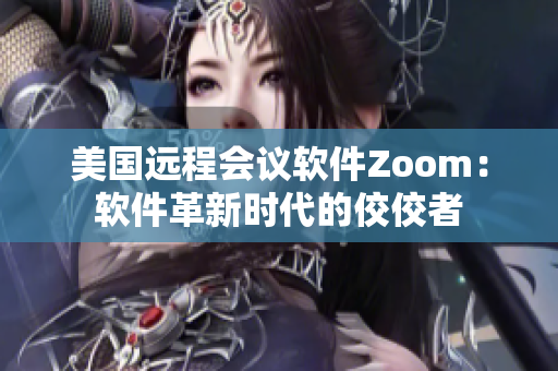美国远程会议软件Zoom：软件革新时代的佼佼者
