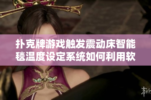 扑克牌游戏触发震动床智能毯温度设定系统如何利用软件技术完善体验