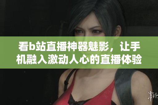 看b站直播神器魅影，让手机融入激动人心的直播体验