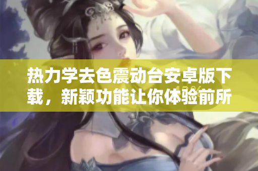 热力学去色震动台安卓版下载，新颖功能让你体验前所未有的软件乐趣！