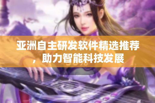 亚洲自主研发软件精选推荐，助力智能科技发展