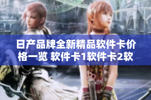 日产品牌全新精品软件卡价格一览 软件卡1软件卡2软件卡3，惊喜揭晓