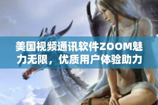 美国视频通讯软件ZOOM魅力无限，优质用户体验助力全球连接