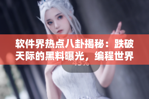 软件界热点八卦揭秘：跌破天际的黑料曝光，编程世界掀起惊涛骇浪