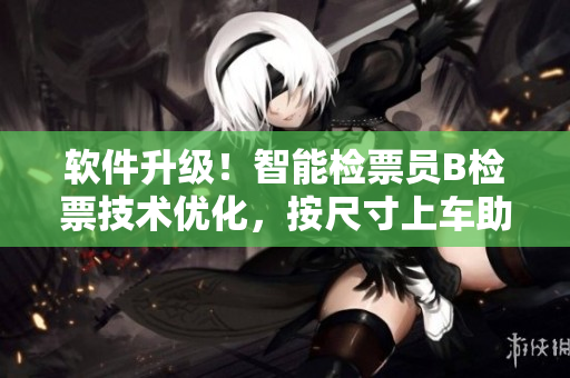 软件升级！智能检票员B检票技术优化，按尺寸上车助力乘客快速出行