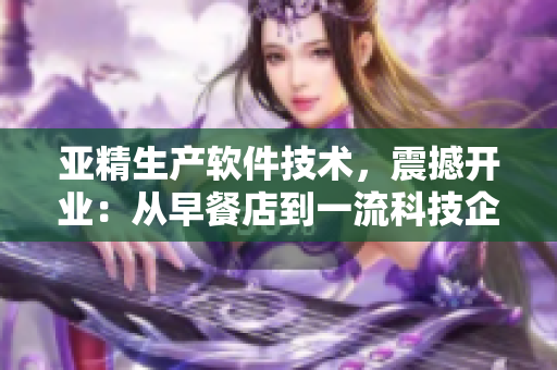 亚精生产软件技术，震撼开业：从早餐店到一流科技企业