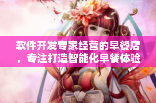 软件开发专家经营的早餐店，专注打造智能化早餐体验