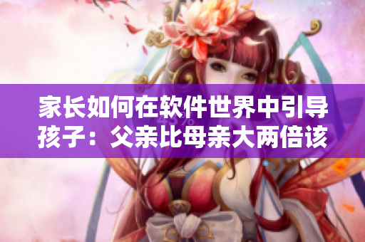 家长如何在软件世界中引导孩子：父亲比母亲大两倍该如何教育