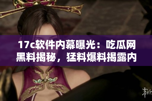 17c软件内幕曝光：吃瓜网黑料揭秘，猛料爆料揭露内幕