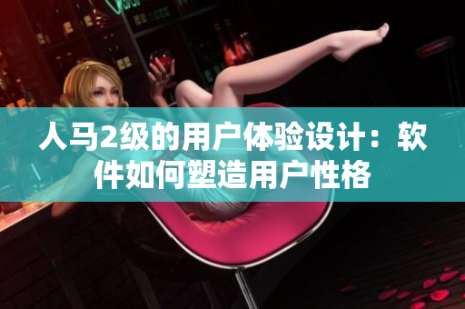 人马2级的用户体验设计：软件如何塑造用户性格