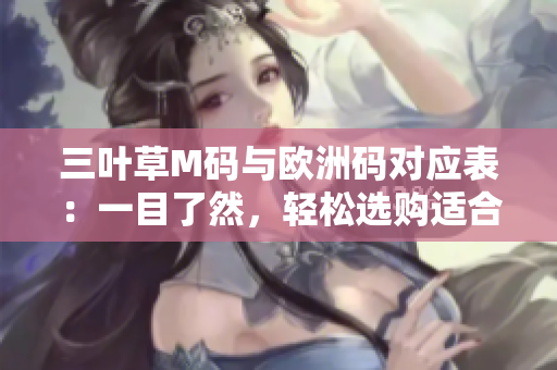 三叶草M码与欧洲码对应表：一目了然，轻松选购适合软件界的服装
