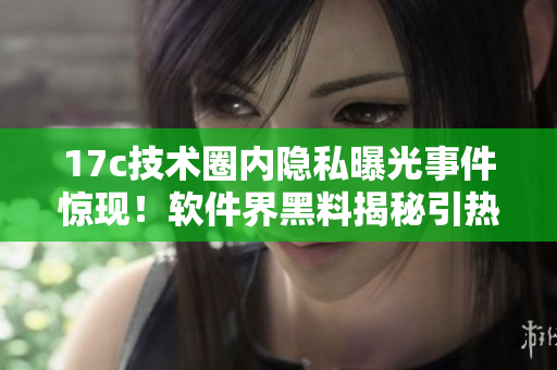 17c技术圈内隐私曝光事件惊现！软件界黑料揭秘引热议