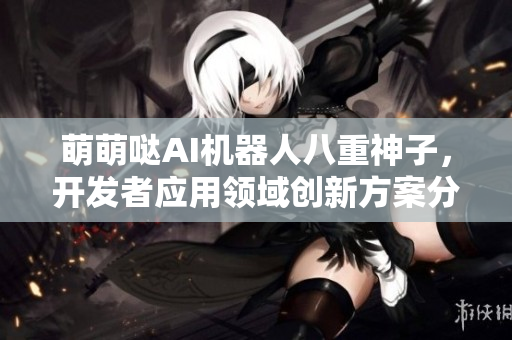 萌萌哒AI机器人八重神子，开发者应用领域创新方案分享