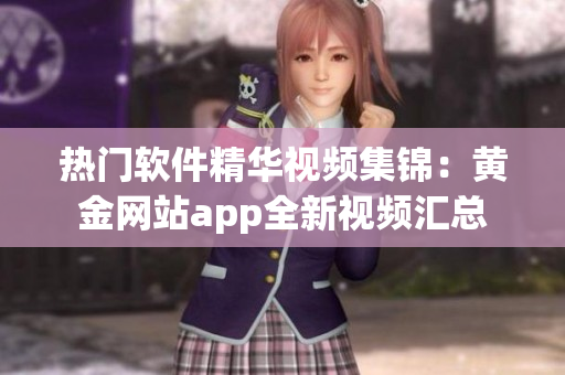 热门软件精华视频集锦：黄金网站app全新视频汇总