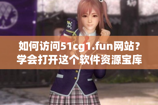 如何访问51cg1.fun网站？学会打开这个软件资源宝库