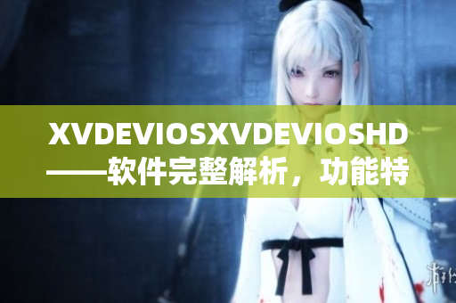 XVDEVIOSXVDEVIOSHD——软件完整解析，功能特点透视