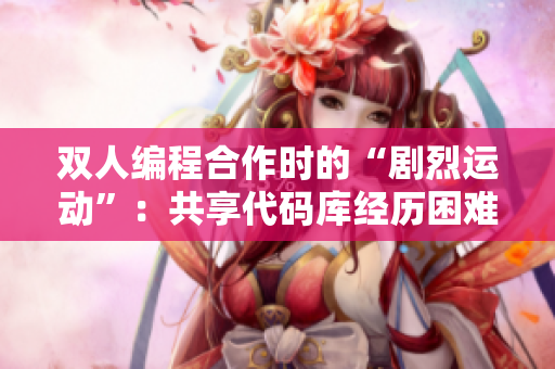 双人编程合作时的“剧烈运动”：共享代码库经历困难与挑战
