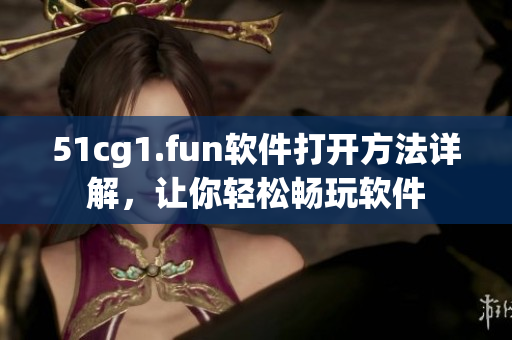 51cg1.fun软件打开方法详解，让你轻松畅玩软件