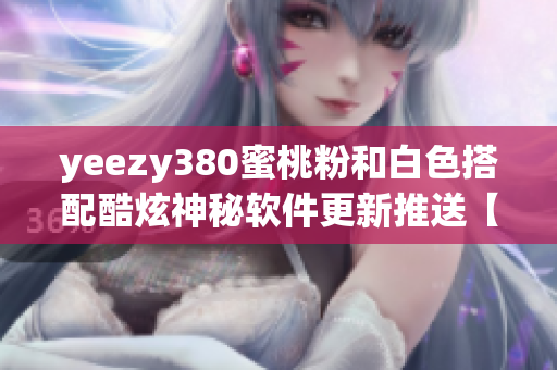 yeezy380蜜桃粉和白色搭配酷炫神秘软件更新推送【软件版本号】