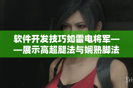 软件开发技巧如雷电将军——展示高超腿法与娴熟脚法，图文解析给你看!