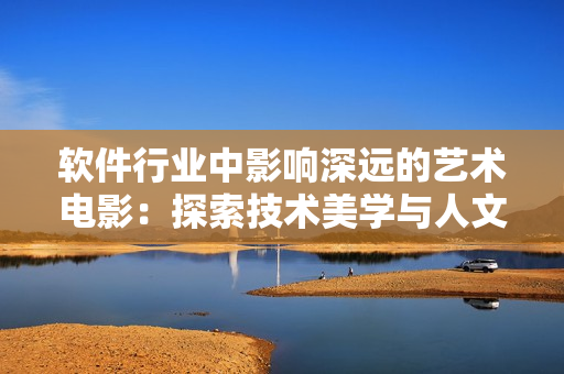 软件行业中影响深远的艺术电影：探索技术美学与人文情感