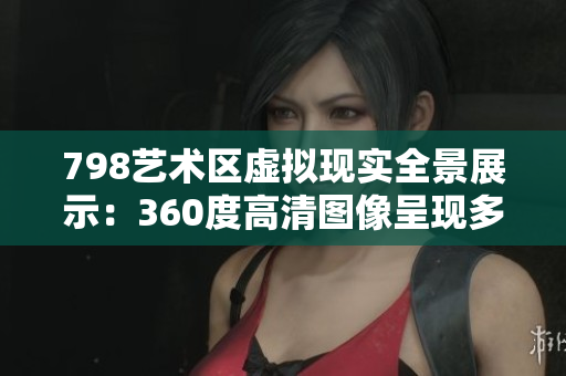 798艺术区虚拟现实全景展示：360度高清图像呈现多人互动场景