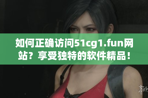 如何正确访问51cg1.fun网站？享受独特的软件精品！