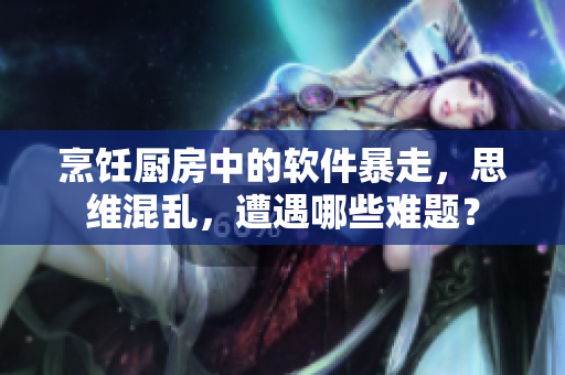 烹饪厨房中的软件暴走，思维混乱，遭遇哪些难题？