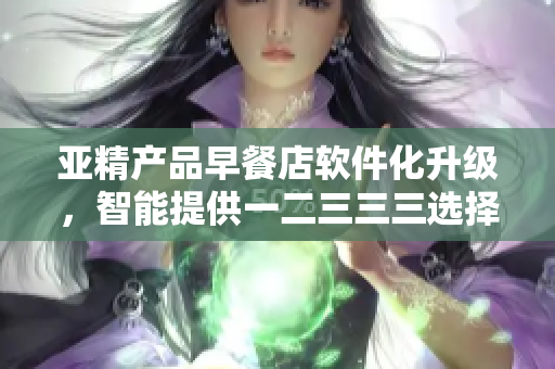 亚精产品早餐店软件化升级，智能提供一二三三三选择功能