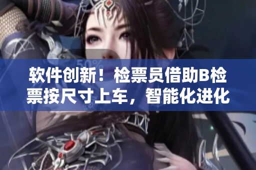 软件创新！检票员借助B检票按尺寸上车，智能化进化助力公共交通