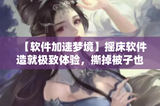 【软件加速梦境】摇床软件造就极致体验，撕掉被子也不怕断网！
