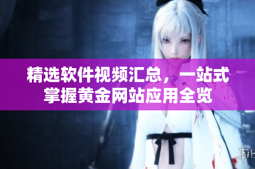 精选软件视频汇总，一站式掌握黄金网站应用全览