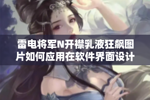 雷电将军N开襟乳液狂飙图片如何应用在软件界面设计中？