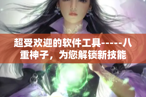 超受欢迎的软件工具-----八重神子，为您解锁新技能