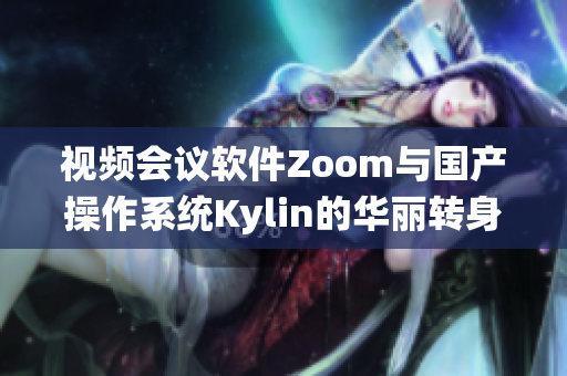 视频会议软件Zoom与国产操作系统Kylin的华丽转身
