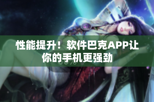 性能提升！软件巴克APP让你的手机更强劲