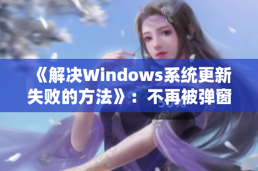 《解决Windows系统更新失败的方法》：不再被弹窗困扰，轻松完成更新