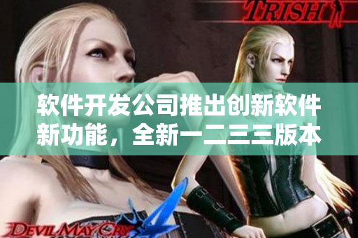 软件开发公司推出创新软件新功能，全新一二三三版本即将上线