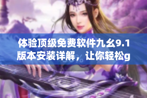 体验顶级免费软件九幺9.1版本安装详解，让你轻松get最新功能
