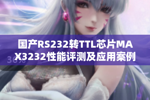国产RS232转TTL芯片MAX3232性能评测及应用案例分享