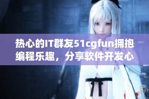 热心的IT群友51cgfun拥抱编程乐趣，分享软件开发心得