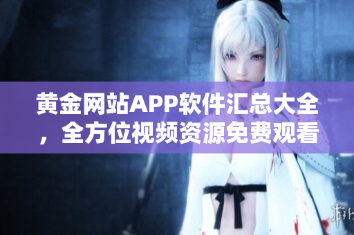 黄金网站APP软件汇总大全，全方位视频资源免费观看
