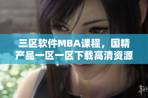 三区软件MBA课程，国精产品一区一区下载高清资源