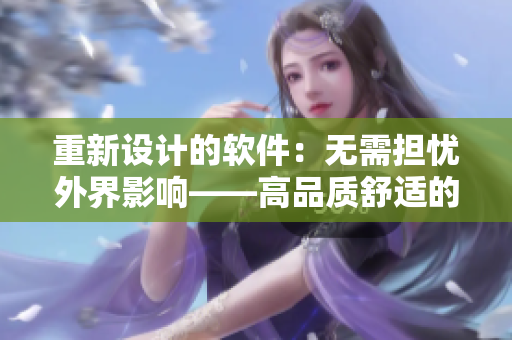 重新设计的软件：无需担忧外界影响——高品质舒适的用户体验
