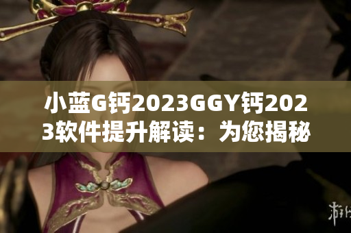 小蓝G钙2023GGY钙2023软件提升解读：为您揭秘软件新趋势